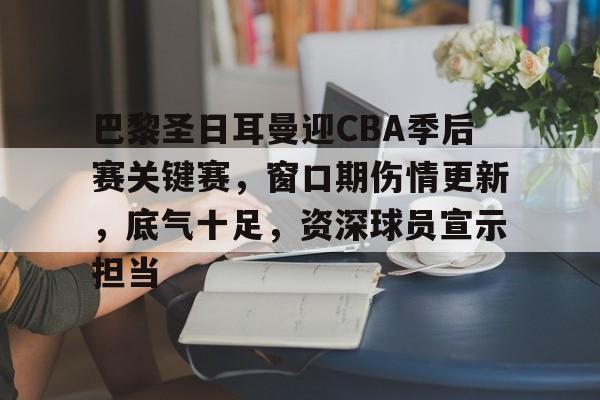 包含巴黎圣日耳曼迎CBA季后赛关键赛，窗口期伤情更新，底气十足，资深球员宣示担当的词条