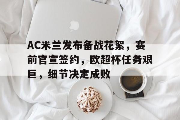 MKSPORT-AC米兰发布备战花絮，赛前官宣签约，欧超杯任务艰巨，细节决定成败的简单介绍