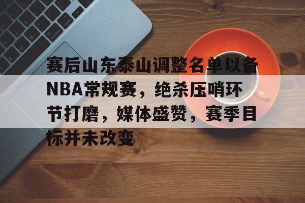 爱游戏-赛后山东泰山调整名单以备NBA常规赛，绝杀压哨环节打磨，媒体盛赞，赛季目标并未改变的简单介绍